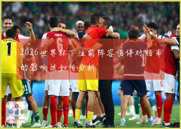2026世界杯下注前阵容伤停对赔率的影响该如何分析