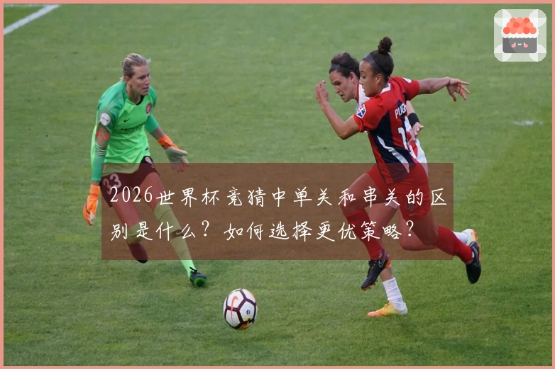 2026世界杯竞猜中单关和串关的区别是什么？如何选择更优策略？