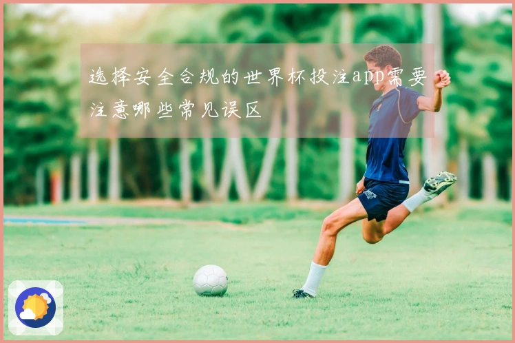 选择安全合规的世界杯投注app需要注意哪些常见误区