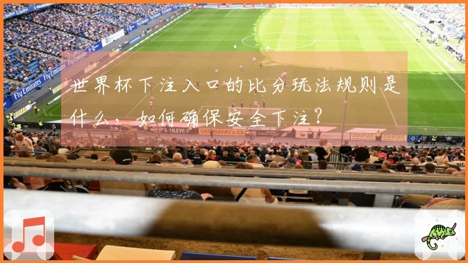 世界杯下注入口的比分玩法规则是什么，如何确保安全下注？