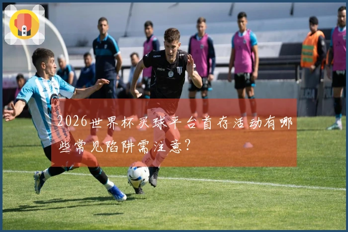 2026世界杯买球平台首存活动有哪些常见陷阱需注意？