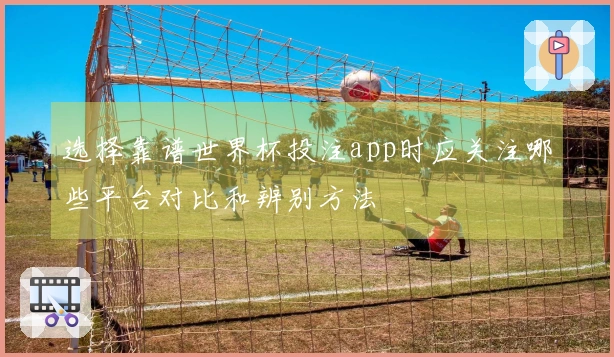 选择靠谱世界杯投注app时应关注哪些平台对比和辨别方法