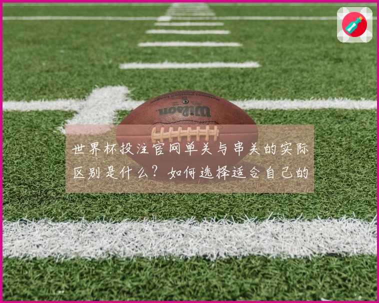 世界杯投注官网单关与串关的实际区别是什么？如何选择适合自己的下注方式？