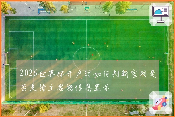 2026世界杯开户时如何判断官网是否支持主客场信息显示