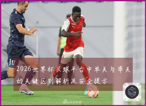 2026世界杯买球平台中单关与串关的关键区别解析及安全提示