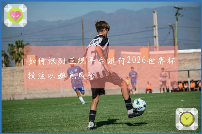 如何识别正规平台进行2026世界杯投注以避免风险