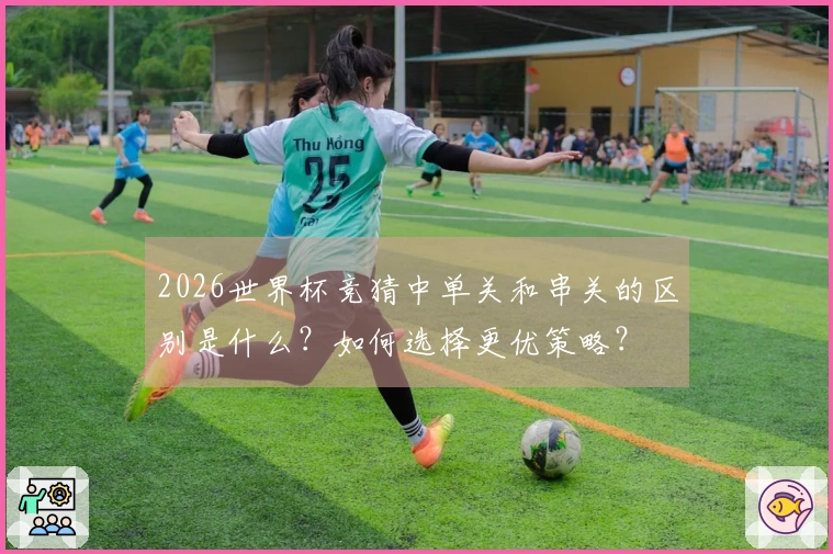 2026世界杯竞猜中单关和串关的区别是什么？如何选择更优策略？