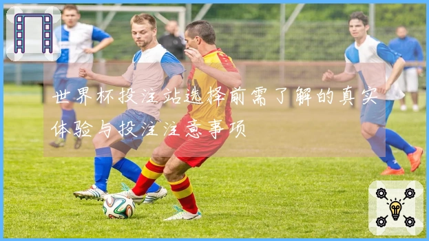 世界杯投注站选择前需了解的真实体验与投注注意事项