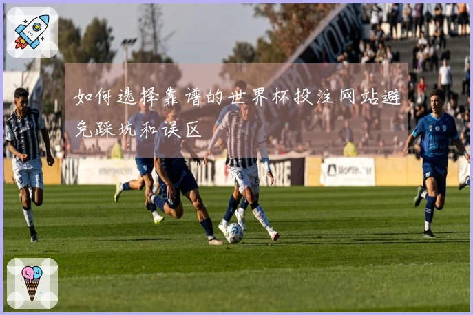 如何选择靠谱的世界杯投注网站避免踩坑和误区