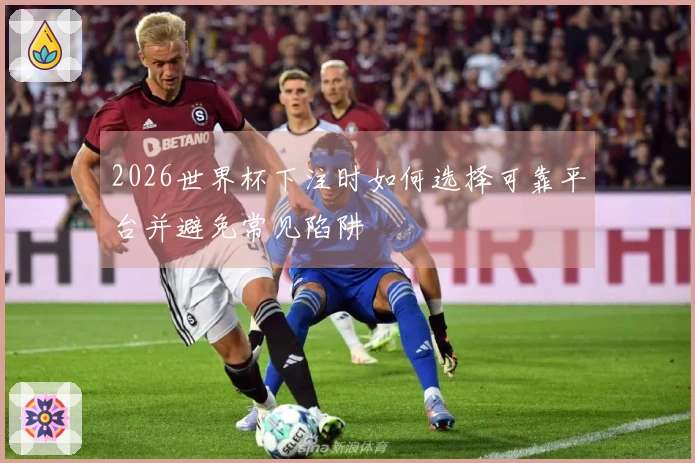 2026世界杯下注时如何选择可靠平台并避免常见陷阱