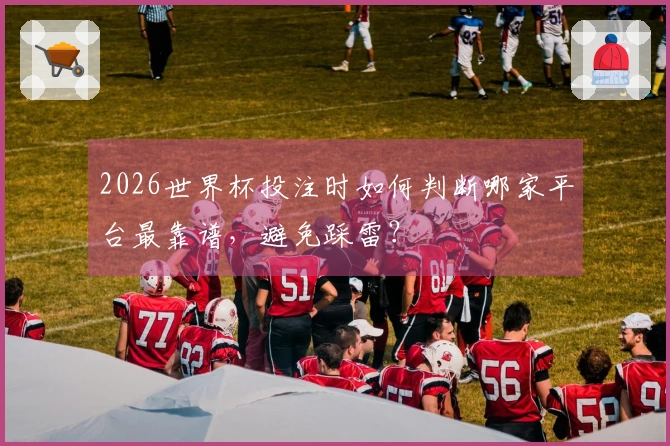 2026世界杯投注时如何判断哪家平台最靠谱，避免踩雷？