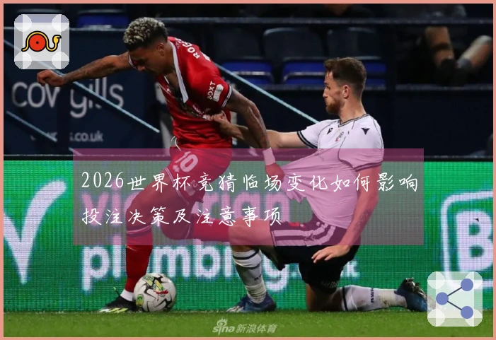 2026世界杯竞猜临场变化如何影响投注决策及注意事项
