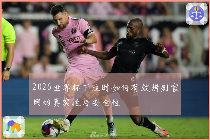 2026世界杯下注时如何有效辨别官网的真实性与安全性