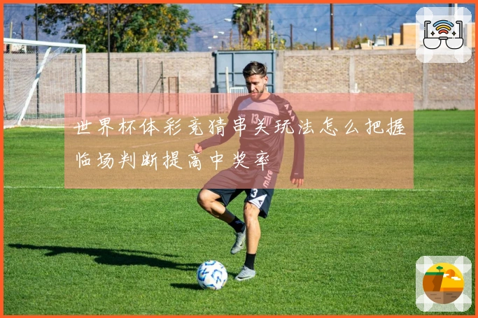 世界杯体彩竞猜串关玩法怎么把握临场判断提高中奖率