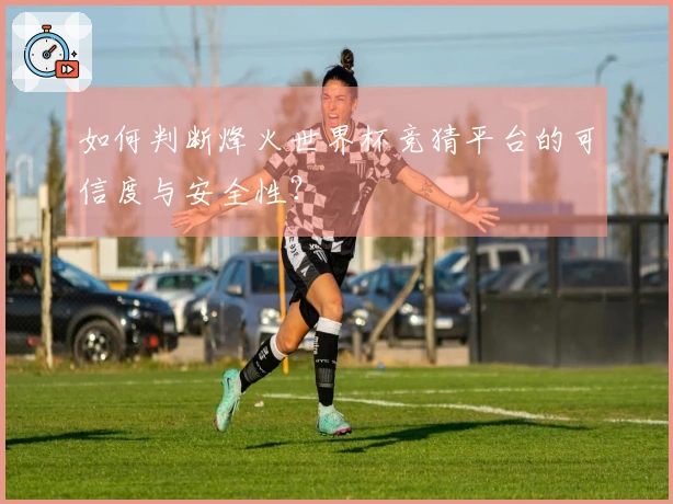 如何判断烽火世界杯竞猜平台的可信度与安全性?
