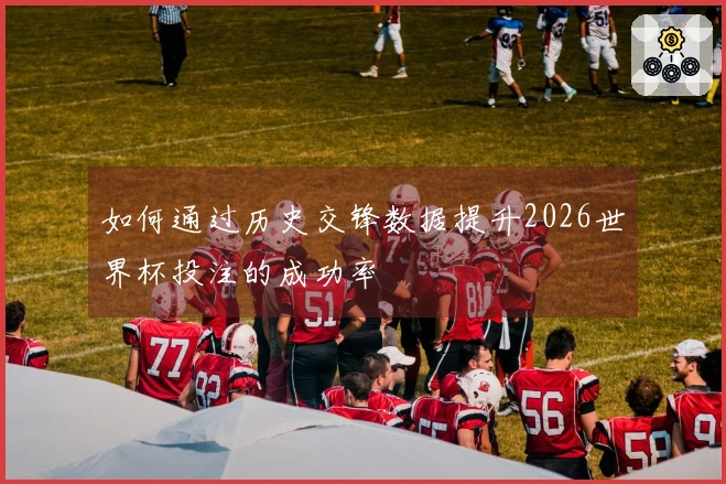 如何通过历史交锋数据提升2026世界杯投注的成功率