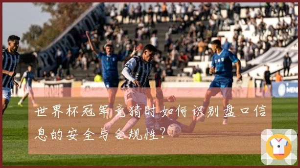 世界杯冠军竞猜时如何识别盘口信息的安全与合规性?