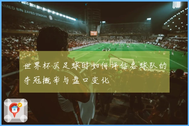 世界杯买足球时如何评估各球队的夺冠概率与盘口变化