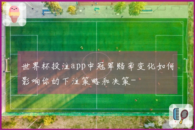 世界杯投注app中冠军赔率变化如何影响你的下注策略和决策-