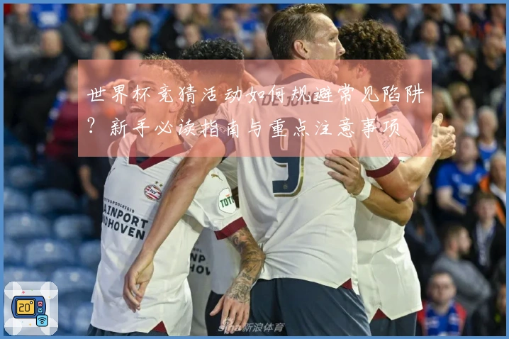 世界杯竞猜活动如何规避常见陷阱？新手必读指南与重点注意事项