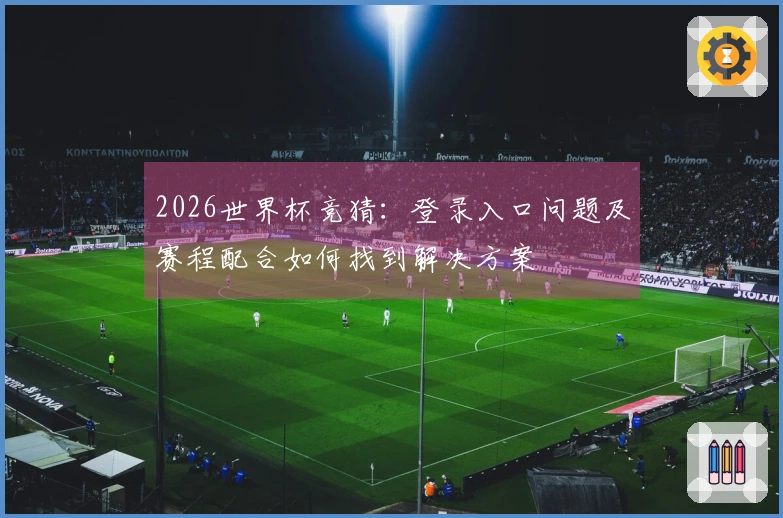 2026世界杯竞猜：登录入口问题及赛程配合如何找到解决方案