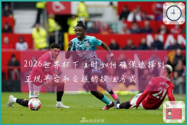 2026世界杯下注时如何确保选择到正规平台和合适的投注方式