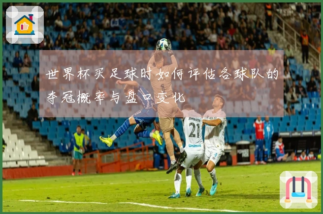 世界杯买足球时如何评估各球队的夺冠概率与盘口变化