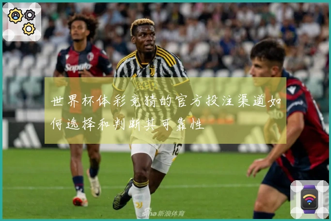 世界杯体彩竞猜的官方投注渠道如何选择和判断其可靠性