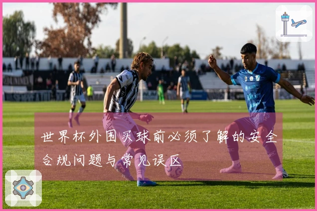 世界杯外围买球前必须了解的安全合规问题与常见误区
