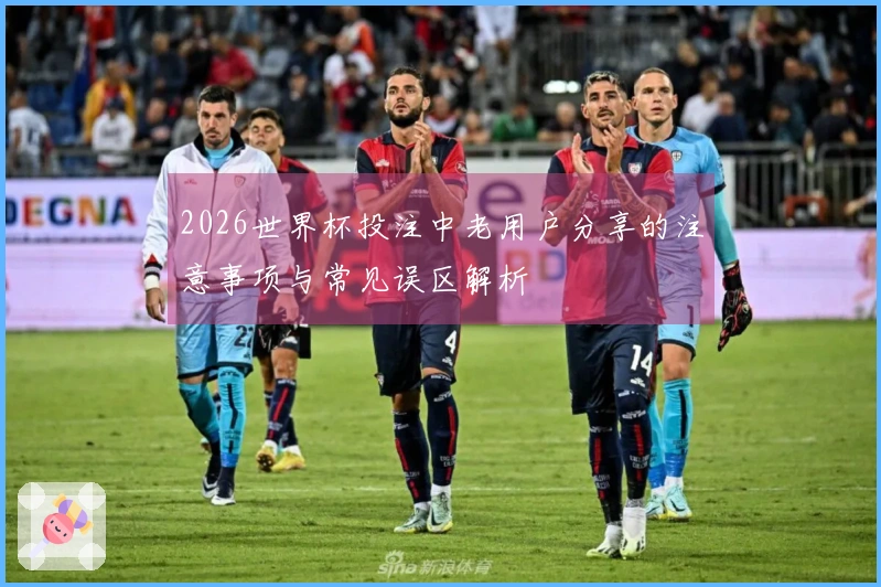 2026世界杯投注中老用户分享的注意事项与常见误区解析