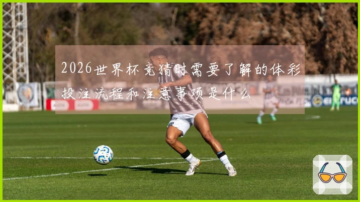 2026世界杯竞猜时需要了解的体彩投注流程和注意事项是什么