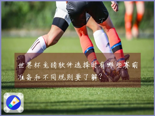 世界杯竞猜软件选择时有哪些赛前准备和不同规则要了解？