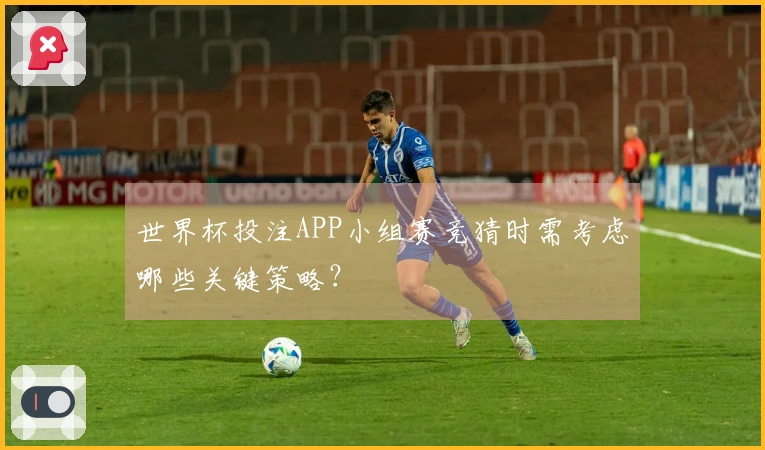世界杯投注APP小组赛竞猜时需考虑哪些关键策略？