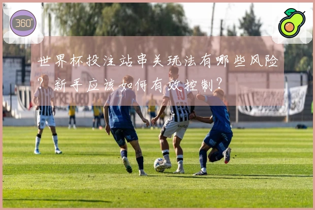 世界杯投注站串关玩法有哪些风险？新手应该如何有效控制？