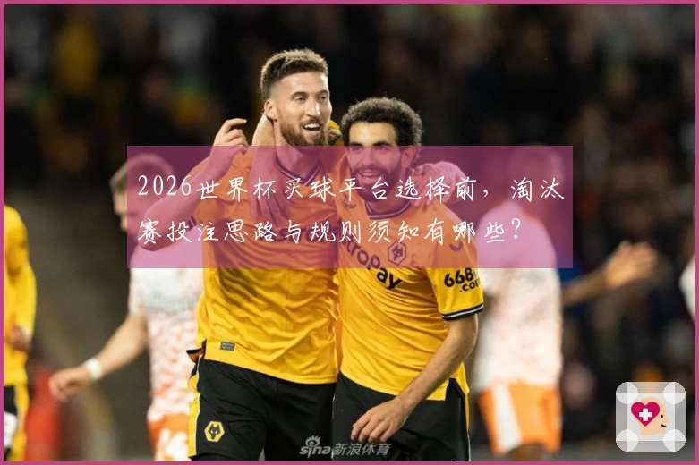 2026世界杯买球平台选择前，淘汰赛投注思路与规则须知有哪些？