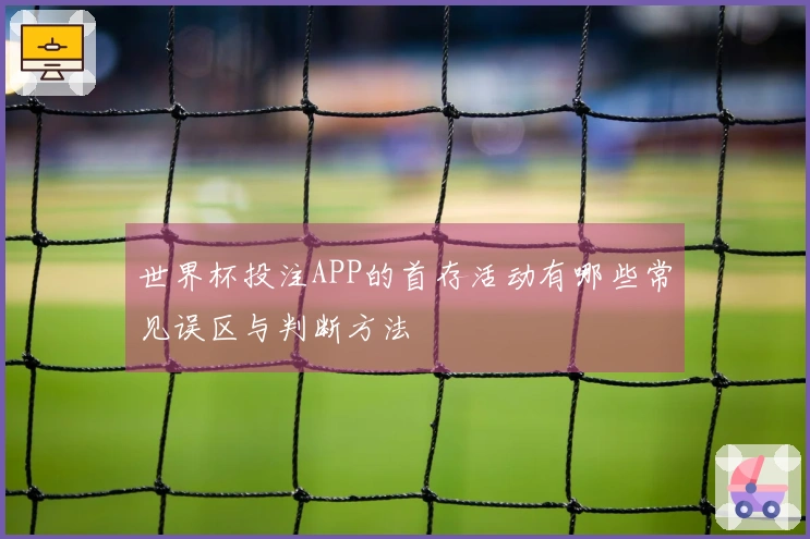世界杯投注APP的首存活动有哪些常见误区与判断方法
