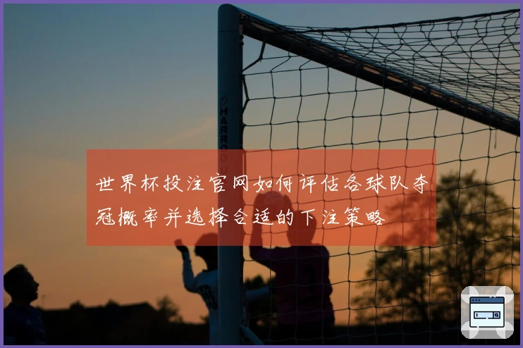 世界杯投注官网如何评估各球队夺冠概率并选择合适的下注策略