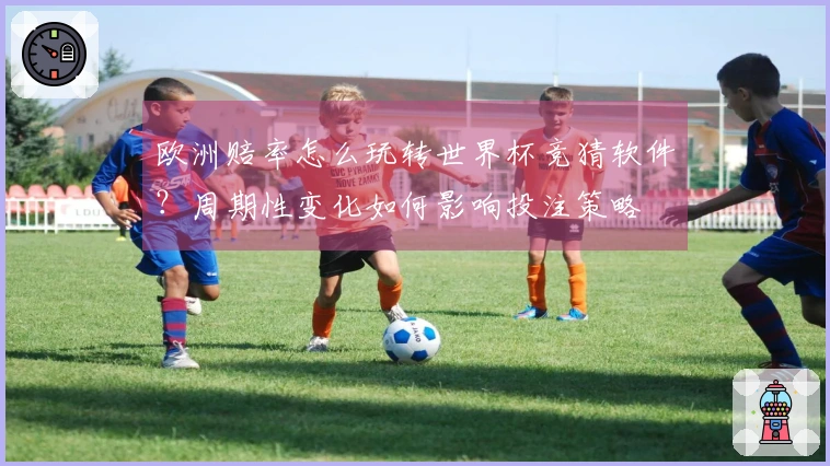欧洲赔率怎么玩转世界杯竞猜软件？周期性变化如何影响投注策略