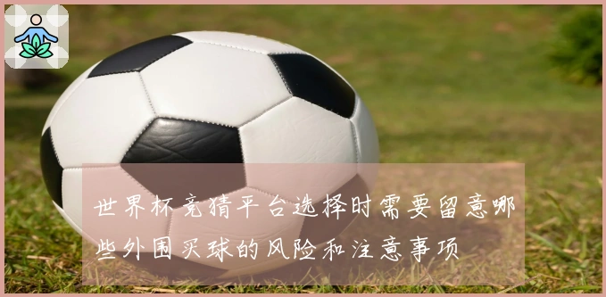 世界杯竞猜平台选择时需要留意哪些外围买球的风险和注意事项