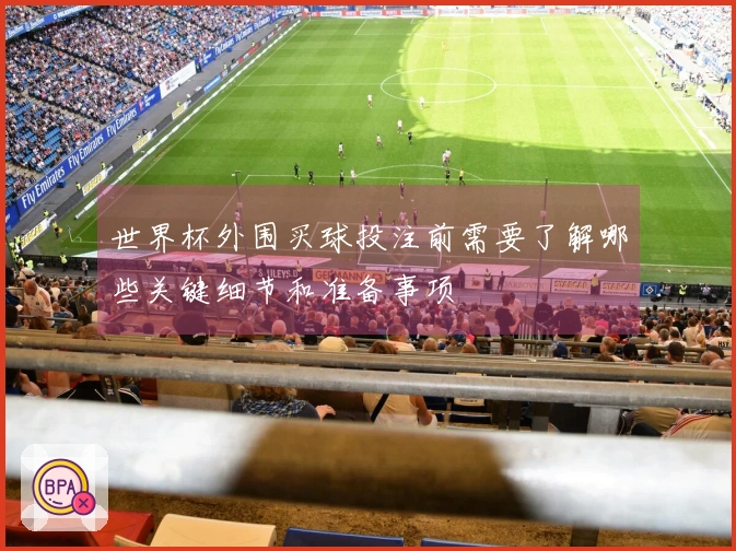 世界杯外围买球投注前需要了解哪些关键细节和准备事项