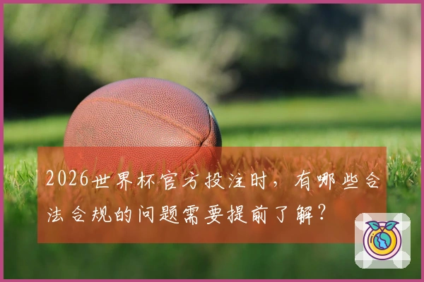 2026世界杯官方投注时，有哪些合法合规的问题需要提前了解？
