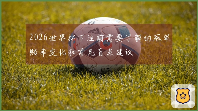 2026世界杯下注前需要了解的冠军赔率变化和常见盲点建议