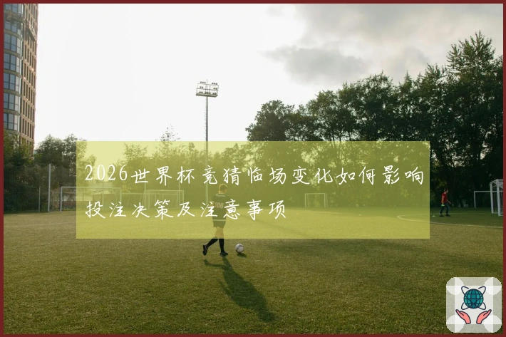 2026世界杯竞猜临场变化如何影响投注决策及注意事项