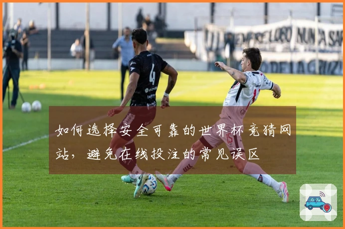 如何选择安全可靠的世界杯竞猜网站，避免在线投注的常见误区