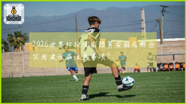 2026世界杯投注前预算安排有哪些实用建议和注意事项？