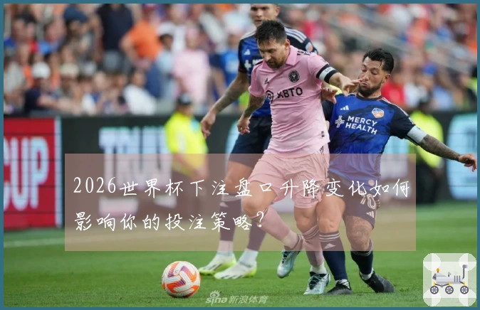 2026世界杯下注盘口升降变化如何影响你的投注策略？