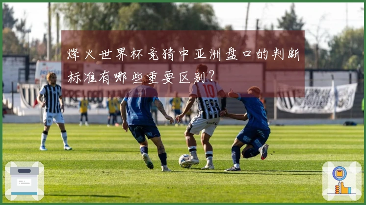 烽火世界杯竞猜中亚洲盘口的判断标准有哪些重要区别?