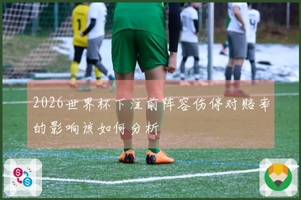 2026世界杯下注前阵容伤停对赔率的影响该如何分析
