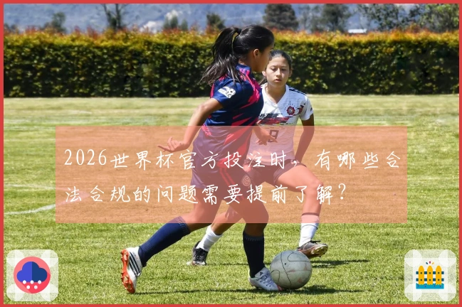 2026世界杯官方投注时，有哪些合法合规的问题需要提前了解？