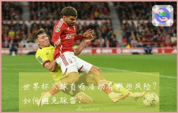 世界杯买球首存活动有哪些风险？如何避免踩雷？